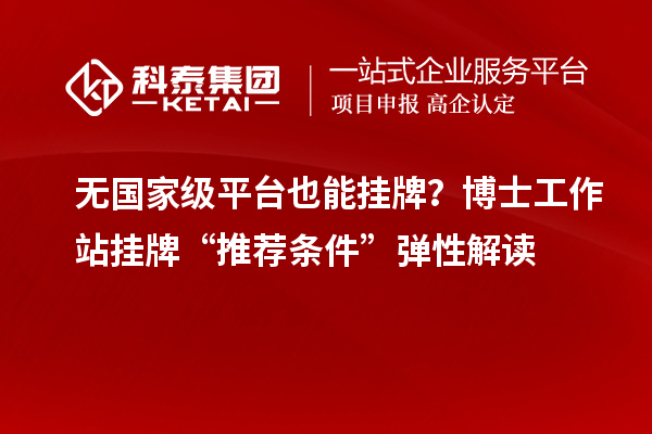 无国家级平台也能挂牌？博士工作站挂牌“推荐条件”弹性解读