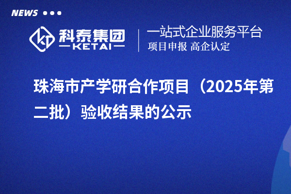 珠海市产学研合作项目（2025年第二批）验收结果的公示