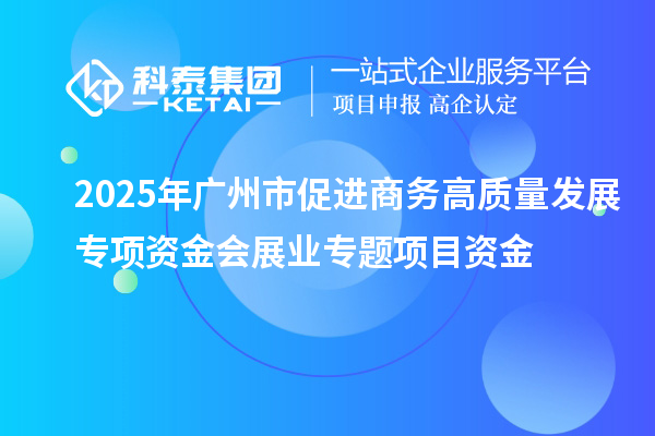 2025年广州市促进商务高质量发展专项资金会展业专题项目资金