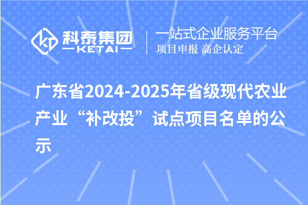 广东省2024-2025年省级现代农业产业“补改投”试点项目名单的公示