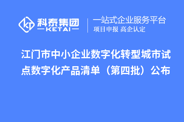 江门市中小企业数字化转型城市试点数字化产品清单（第四批）公布