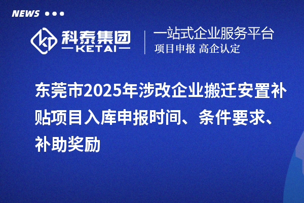 东莞市2025年涉改企业搬迁安置补贴项目入库申报时间、条件要求、补助奖励