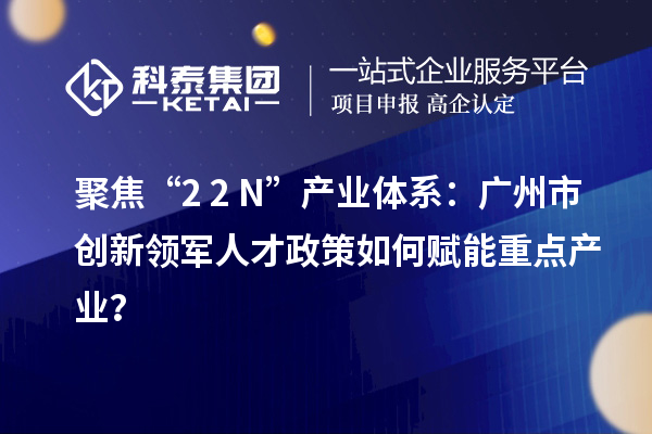 聚焦“2+2+N”产业体系：广州市创新领军人才政策如何赋能重点产业？