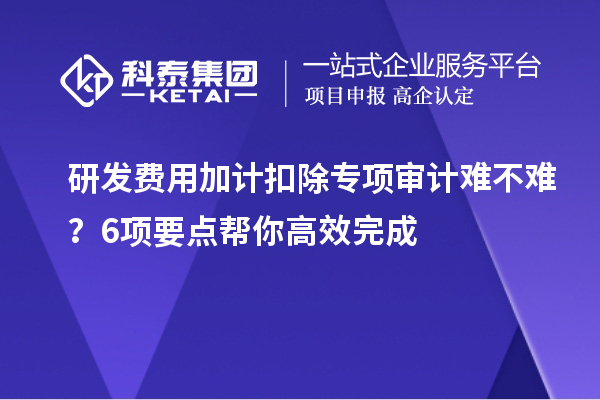 研发费用加计扣除专项审计难不难？6项要点帮你高效完成