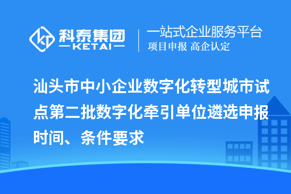 汕头市中小企业数字化转型城市试点第二批数字化牵引单位遴选申报时间、条件要求
