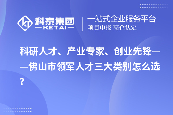科研人才、产业专家、创业先锋——佛山市领军人才三大类别怎么选？