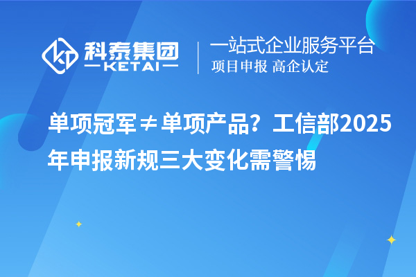 单项冠军≠单项产品？工信部2025年申报新规三大变化需警惕