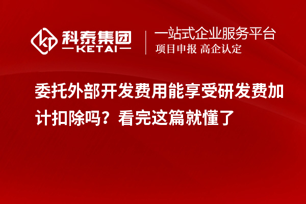 委托外部开发费用能享受研发费加计扣除吗？看完这篇就懂了