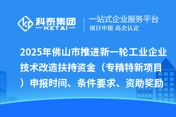 2025年佛山市推进新一轮工业企业技术改造扶持资金（专精特新项目）申报时间、条件要求、资助奖励