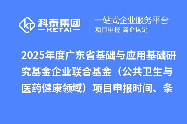 2025年度广东省基础与应用基础研究基金企业联合基金（公共卫生与医药健康领域）<a href=//m.auto-fm.com/shenbao.html target=_blank class=infotextkey>项目申报</a>时间、条件要求、资助奖励