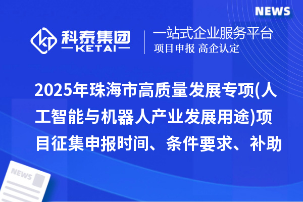 2025年珠海市高质量发展专项资金(人工智能与机器人产业发展用途)项目征集申报时间、条件要求、补助奖励