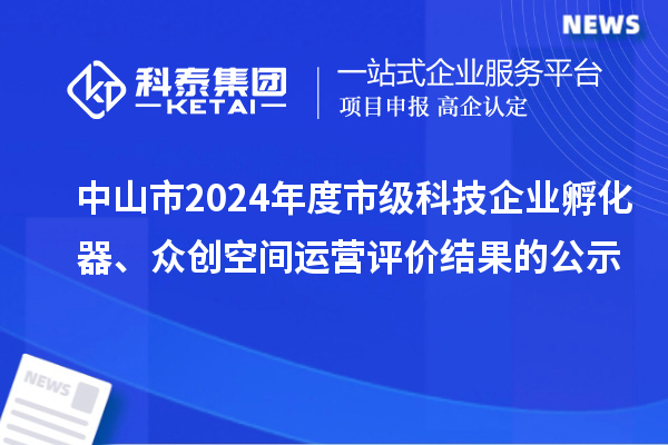中山市2024年度市级科技企业孵化器、众创空间运营评价结果的公示