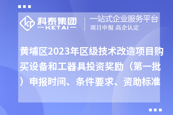 黄埔区2023年区级技术改造项目购买设备和工器具投资奖励 （第一批）申报时间、条件要求、资助标准