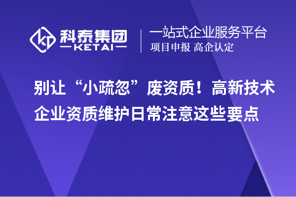 别让“小疏忽”废资质！高新技术企业资质维护日常注意这些要点