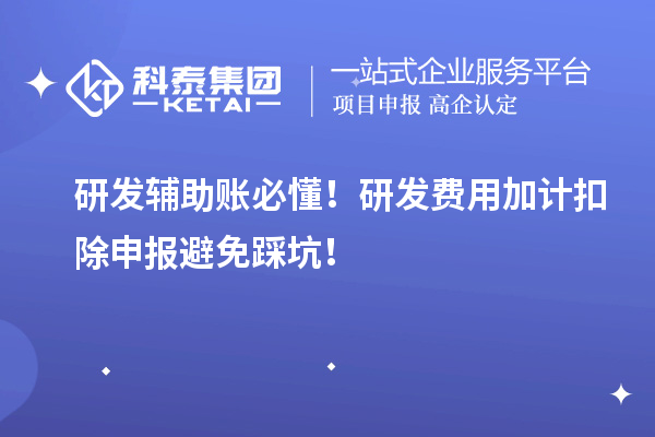 研发辅助账必懂！研发费用加计扣除申报避免踩坑！