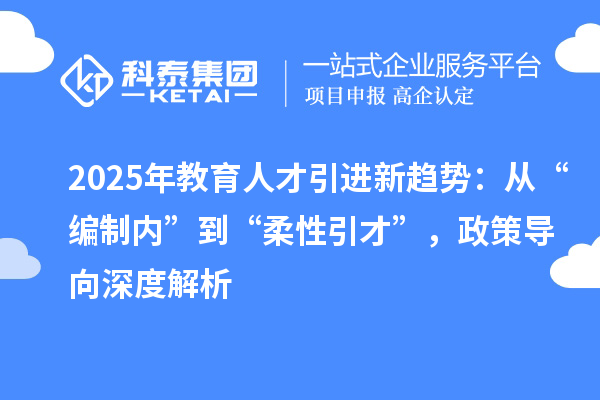 2025年教育人才引进新趋势：从“编制内”到“柔性引才”，政策导向深度解析