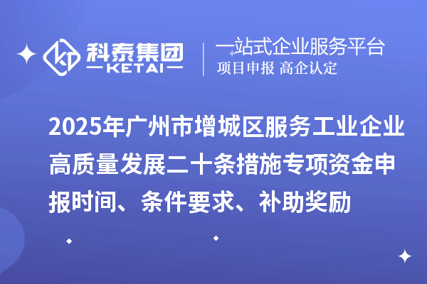 2025年广州市增城区服务工业企业高质量发展二十条措施专项资金申报时间、条件要求、补助奖励