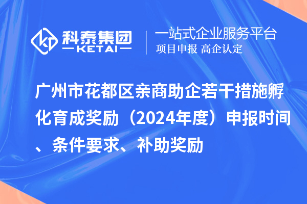 广州市花都区亲商助企若干措施孵化育成奖励（2024年度）申报时间、条件要求、补助奖励