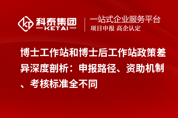 博士工作站和博士后工作站政策差异深度剖析：申报路径、资助机制、考核标准全不同