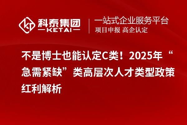 不是博士也能认定C类！2025年“急需紧缺”类高层次人才类型政策红利解析