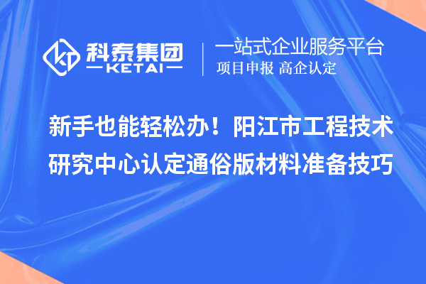 新手也能轻松办！阳江市工程技术研究中心认定通俗版材料准备技巧