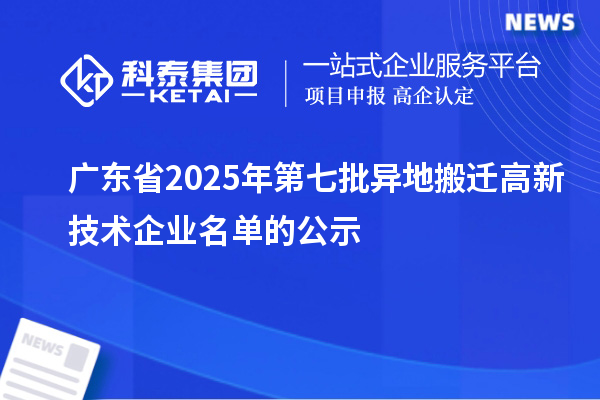 广东省2025年第七批异地搬迁高新技术企业名单的公示