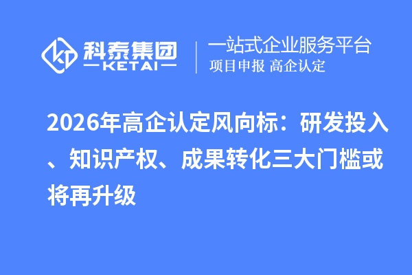 2026年高企认定风向标：研发投入、知识产权、成果转化三大门槛或将再升级