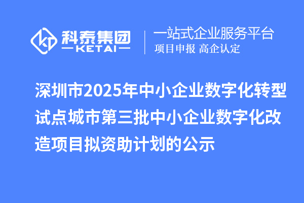 深圳市2025年中小企业数字化转型试点城市第三批中小企业数字化改造项目拟资助计划的公示