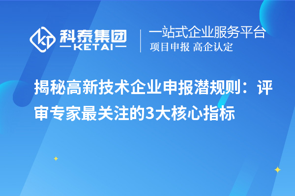 揭秘高新技术企业申报潜规则：评审专家最关注的3大核心指标
