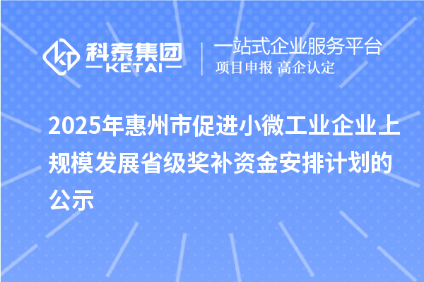 2025年惠州市促进小微工业企业上规模发展省级奖补资金安排计划的公示