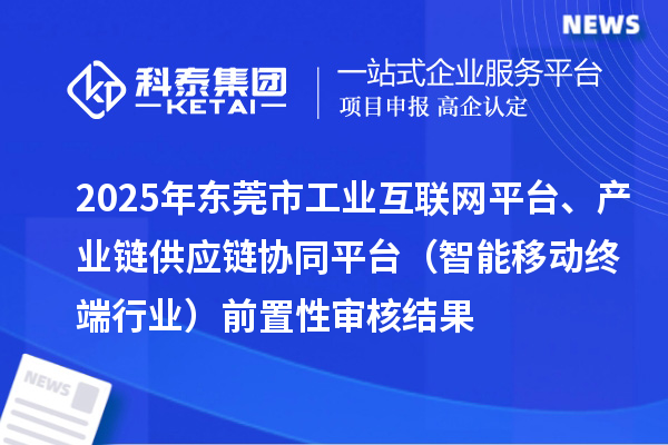 2025年东莞市中小企业数字化转型城市试点专项工业互联网平台、产业链供应链协同平台（智能移动终端行业）前置性审核结果