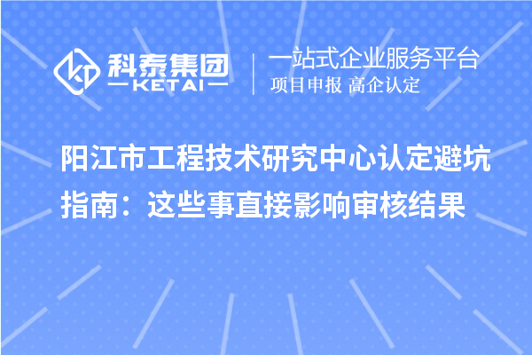 阳江市工程技术研究中心认定避坑指南：这些事直接影响审核结果