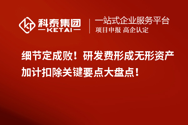 细节定成败！研发费形成无形资产加计扣除关键要点大盘点！