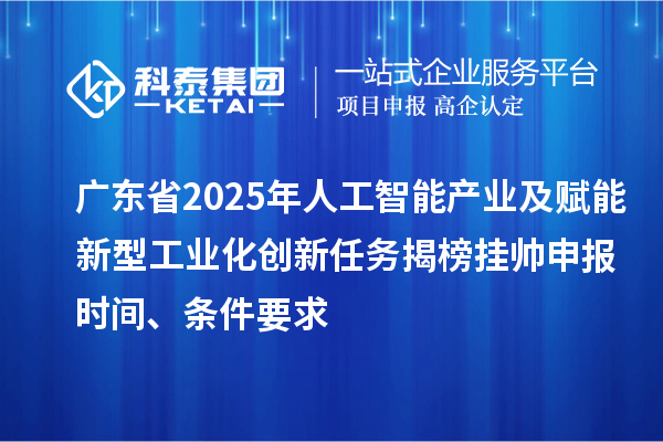 广东省2025年人工智能产业及赋能新型工业化创新任务揭榜挂帅申报时间、条件要求