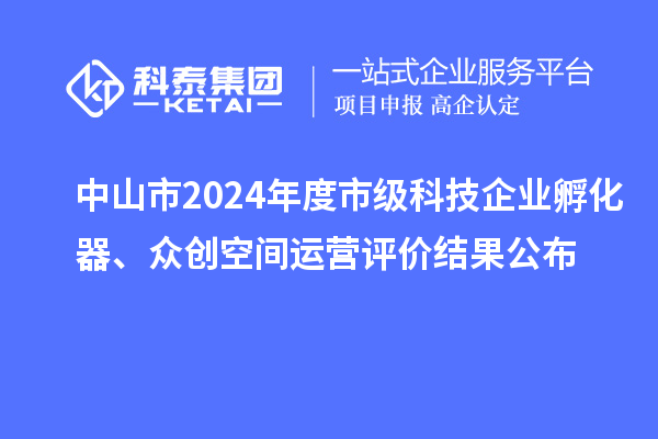 中山市2024年度市级科技企业孵化器、众创空间运营评价结果公布
