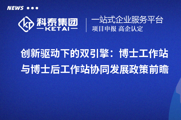 创新驱动下的双引擎：博士工作站与博士后工作站协同发展政策前瞻
