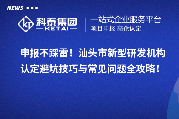 申报不踩雷！汕头市新型研发机构认定避坑技巧与常见问题全攻略！
