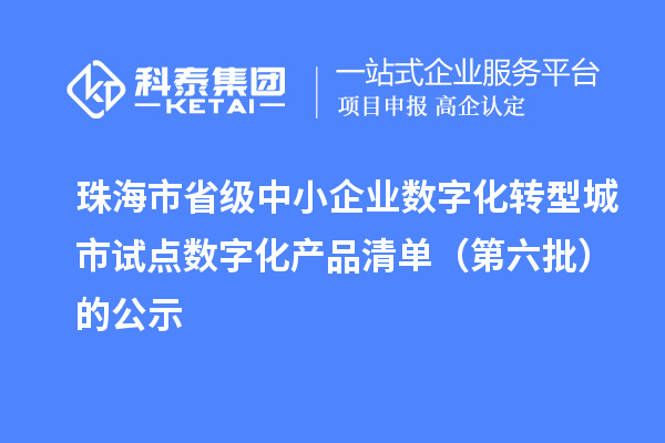 珠海市省级中小企业数字化转型城市试点数字化产品清单（第六批）的公示