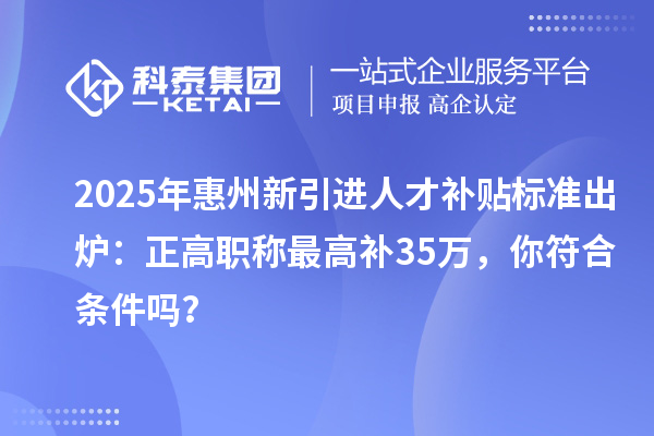 2025年惠州新引进人才补贴标准出炉：正高职称最高补35万，你符合条件吗？