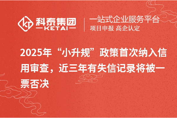 2025年“小升规”政策首次纳入信用审查，近三年有失信记录将被一票否决
