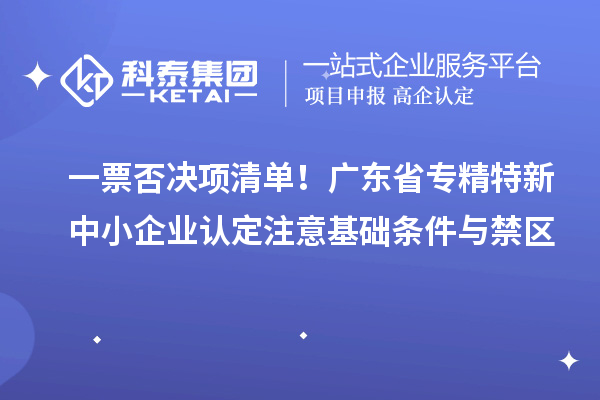 一票否决项清单！广东省专精特新中小企业认定注意基础条件与禁区