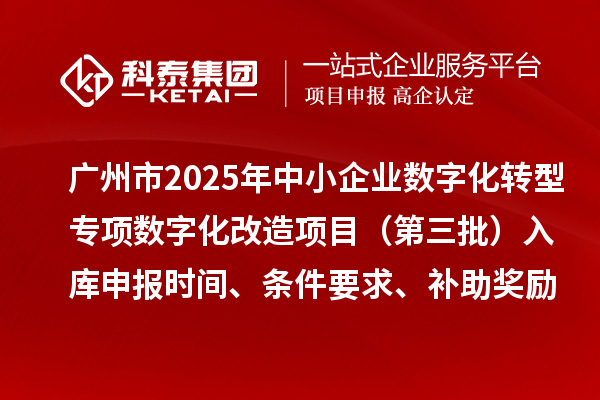 广州市2025年中小企业数字化转型专项数字化改造项目（第三批）入库申报时间、条件要求、补助奖励