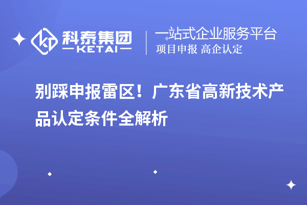 别踩申报雷区！广东省高新技术产品认定条件全解析