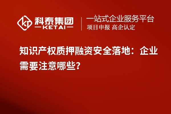 知识产权质押融资安全落地：企业需要注意哪些？