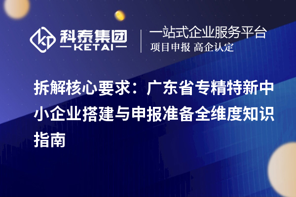 拆解核心要求：广东省专精特新中小企业搭建与申报准备全维度知识指南