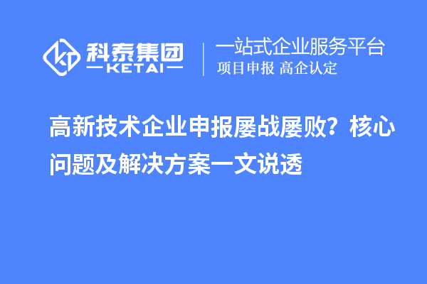 高新技术企业申报屡战屡败？核心问题及解决方案一文说透