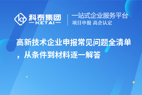 高新技术企业申报常见问题全清单，从条件到材料逐一解答