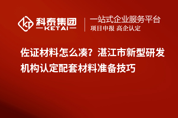 佐证材料怎么凑？湛江市新型研发机构认定配套材料准备技巧