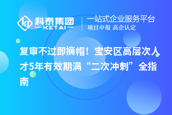 复审不过即摘帽！宝安区高层次人才5年有效期满“二次冲刺”全指南