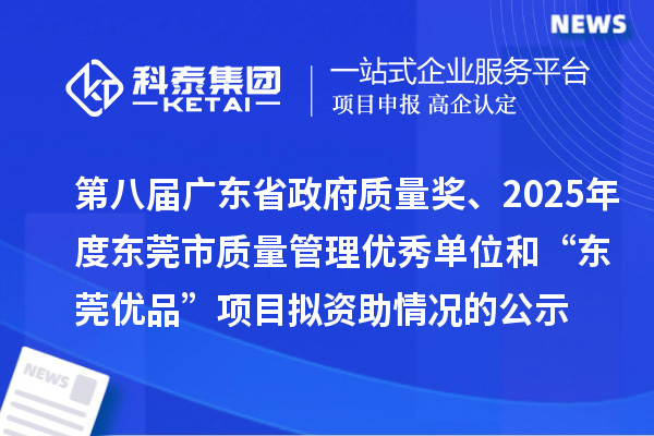 第八届广东省政府质量奖、2025年度东莞市质量管理优秀单位和“东莞优品”项目拟资助情况的公示
